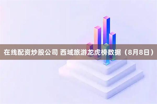 在线配资炒股公司 西域旅游龙虎榜数据（8月8日）