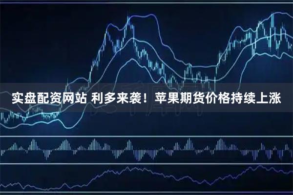 实盘配资网站 利多来袭！苹果期货价格持续上涨