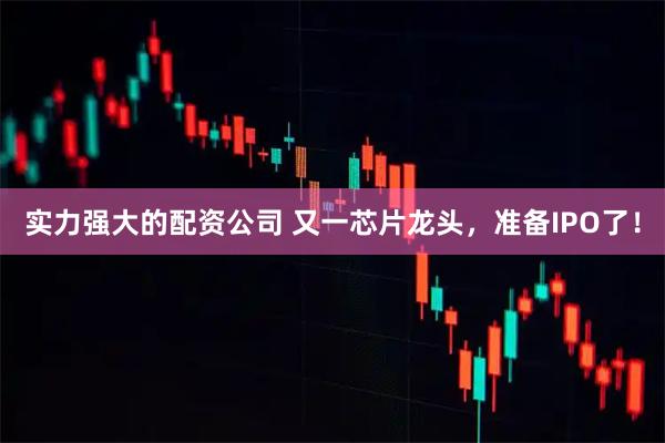 实力强大的配资公司 又一芯片龙头，准备IPO了！