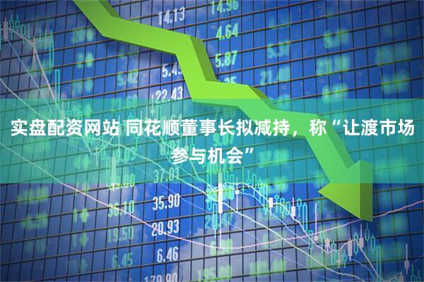 实盘配资网站 同花顺董事长拟减持，称“让渡市场参与机会”