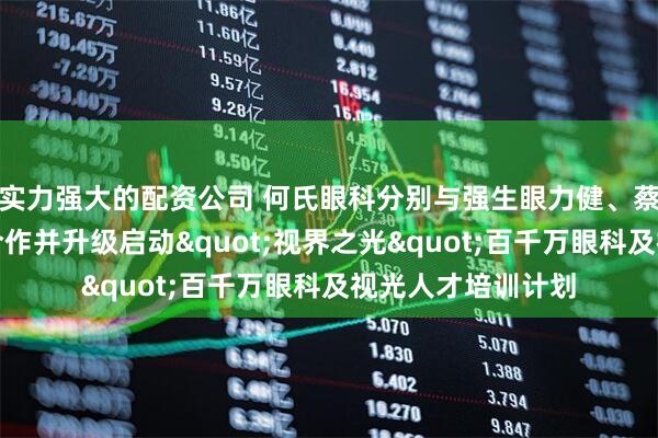 实力强大的配资公司 何氏眼科分别与强生眼力健、蔡司医疗达成战略合作并升级启动&quot;视界之光&quot;百千万眼科及视光人才培训计划