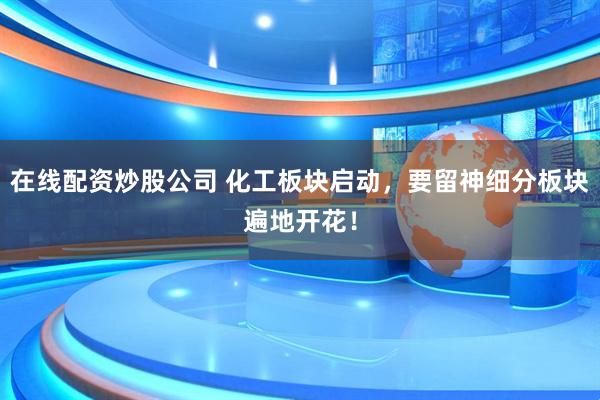 在线配资炒股公司 化工板块启动，要留神细分板块遍地开花！