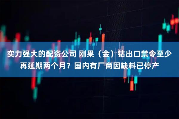 实力强大的配资公司 刚果（金）钴出口禁令至少再延期两个月？国内有厂商因缺料已停产