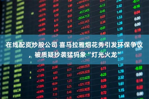 在线配资炒股公司 喜马拉雅烟花秀引发环保争议，被质疑抄袭猛犸象“灯光火龙”
