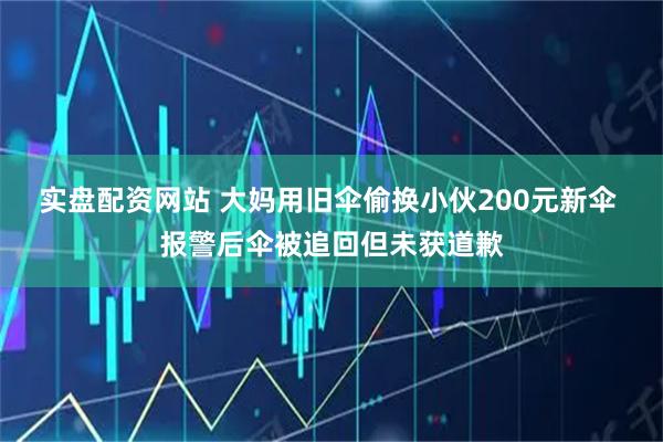 实盘配资网站 大妈用旧伞偷换小伙200元新伞 报警后伞被追回但未获道歉