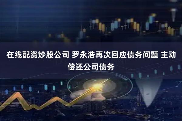 在线配资炒股公司 罗永浩再次回应债务问题 主动偿还公司债务