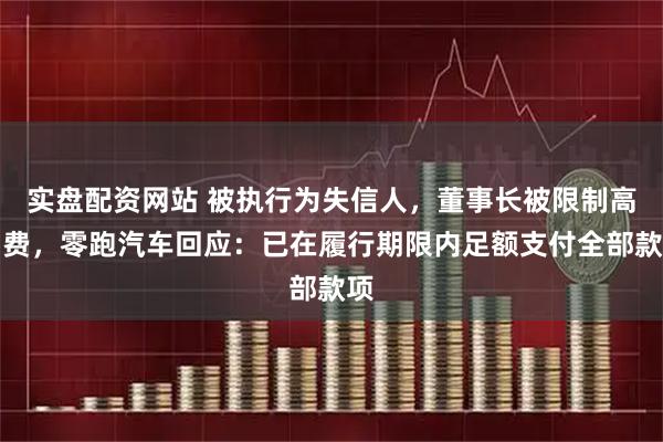 实盘配资网站 被执行为失信人，董事长被限制高消费，零跑汽车回应：已在履行期限内足额支付全部款项