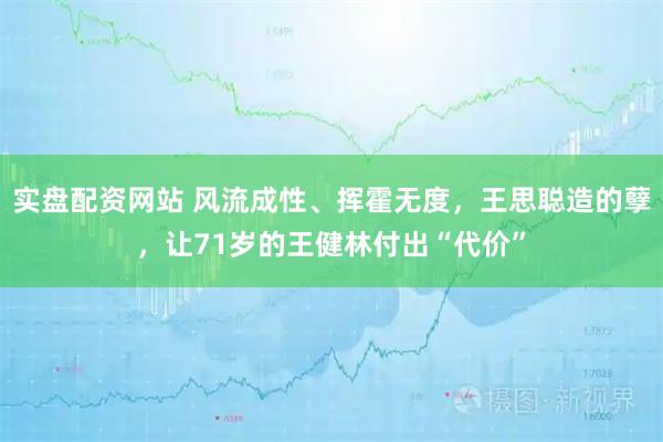 实盘配资网站 风流成性、挥霍无度,王思聪造的孽,让71岁的王健林付出“代价”