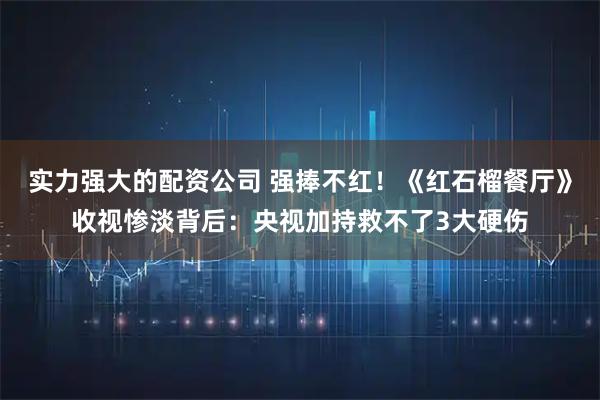 实力强大的配资公司 强捧不红!《红石榴餐厅》收视惨淡背后:央视加持救不了3大硬伤