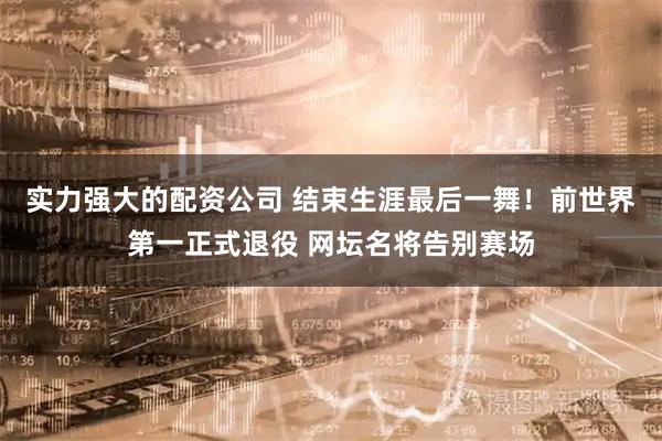 实力强大的配资公司 结束生涯最后一舞!前世界第一正式退役 网坛名将告别赛场