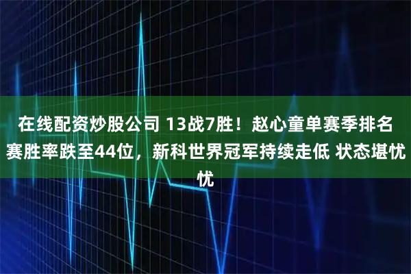 在线配资炒股公司 13战7胜!赵心童单赛季排名赛胜率跌至44位,新科世界冠军持续走低 状态堪忧