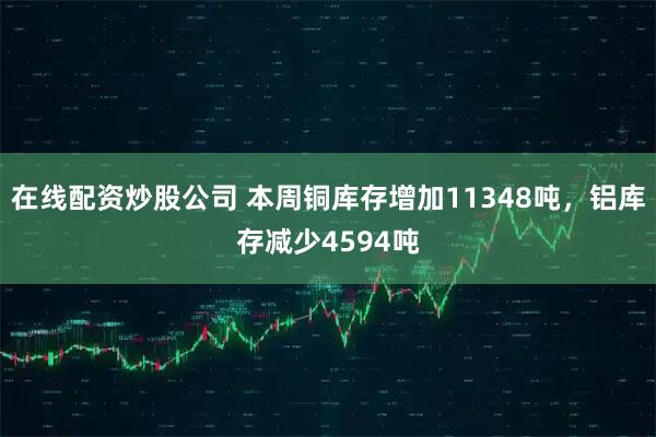 在线配资炒股公司 本周铜库存增加11348吨，铝库存减少4594吨