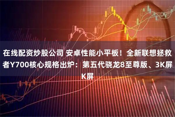 在线配资炒股公司 安卓性能小平板!全新联想拯救者Y700核心规格出炉:第五代骁龙8至尊版、3K屏