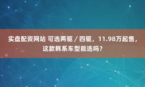 实盘配资网站 可选两驱/四驱,11.98万起售,这款韩系车型能选吗?