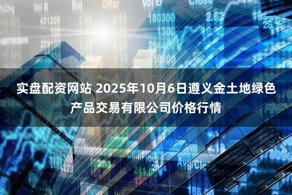 实盘配资网站 2025年10月6日遵义金土地绿色产品交易有限公司价格行情
