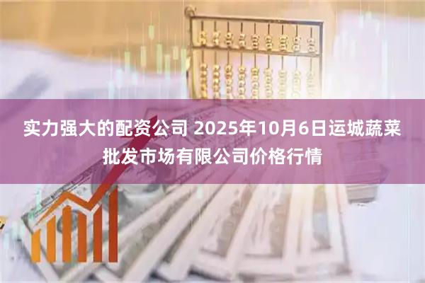 实力强大的配资公司 2025年10月6日运城蔬菜批发市场有限公司价格行情