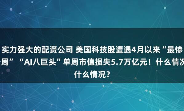 实力强大的配资公司 美国科技股遭遇4月以来“最惨一周” “AI八巨头”单周市值损失5.7万亿元!什么情况?