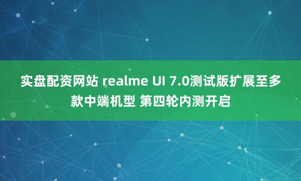 实盘配资网站 realme UI 7.0测试版扩展至多款中端机型 第四轮内测开启