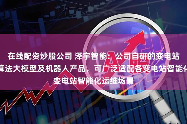 在线配资炒股公司 泽宇智能:公司自研的变电站智能巡视算法大模型及机器人产品,可广泛适配各变电站智能化运维场景