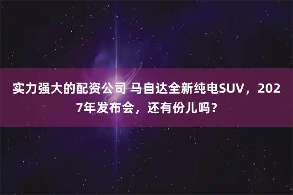 实力强大的配资公司 马自达全新纯电SUV,2027年发布会,还有份儿吗?