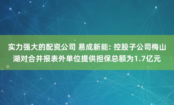 实力强大的配资公司 易成新能: 控股子公司梅山湖对合并报表外单位提供担保总额为1.7亿元