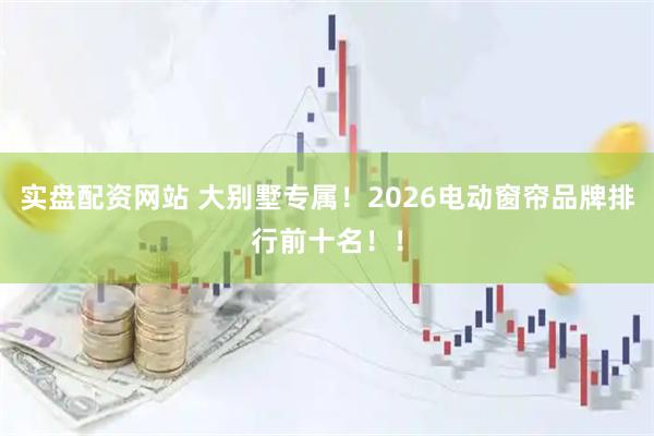 实盘配资网站 大别墅专属！2026电动窗帘品牌排行前十名！！