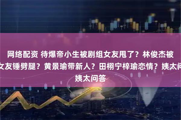 网络配资 待爆帝小生被剧组女友甩了？林俊杰被前女友锤劈腿？黄景瑜带新人？田栩宁梓瑜恋情？姨太问答