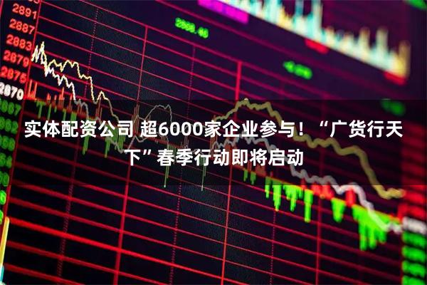 实体配资公司 超6000家企业参与！“广货行天下”春季行动即将启动