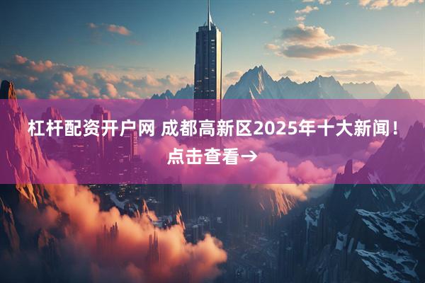 杠杆配资开户网 成都高新区2025年十大新闻！点击查看→
