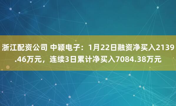 浙江配资公司 中颖电子：1月22日融资净买入2139.46万元，连续3日累计净买入7084.38万元