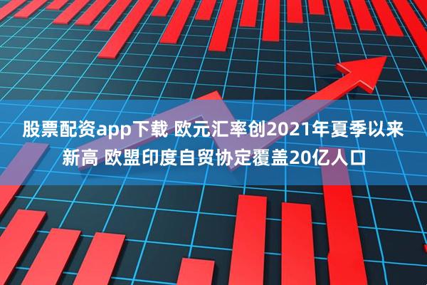 股票配资app下载 欧元汇率创2021年夏季以来新高 欧盟印度自贸协定覆盖20亿人口