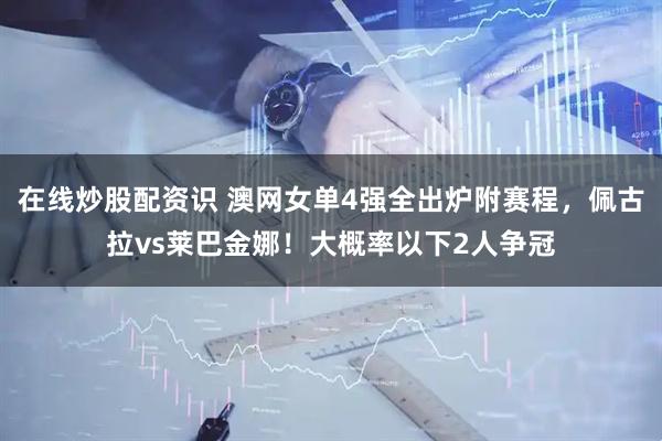 在线炒股配资识 澳网女单4强全出炉附赛程，佩古拉vs莱巴金娜！大概率以下2人争冠