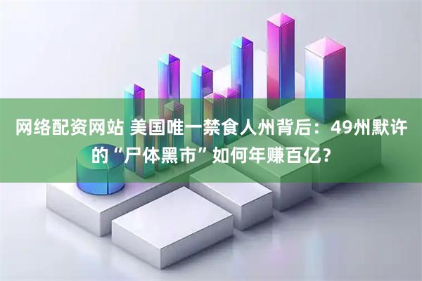 网络配资网站 美国唯一禁食人州背后：49州默许的“尸体黑市”如何年赚百亿？