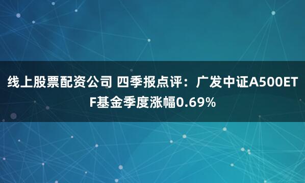 线上股票配资公司 四季报点评：广发中证A500ETF基金季度涨幅0.69%