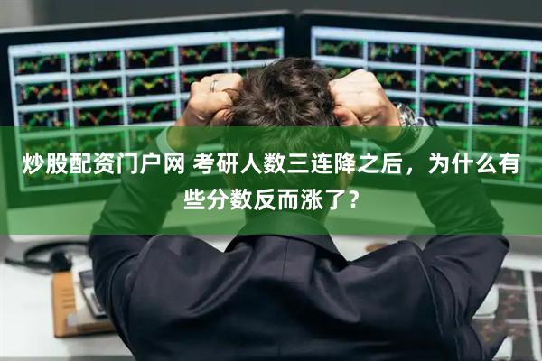 炒股配资门户网 考研人数三连降之后，为什么有些分数反而涨了？