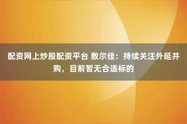 配资网上炒股配资平台 敷尔佳：持续关注外延并购，目前暂无合适标的
