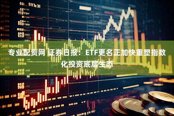 专业配资网 证券日报：ETF更名正加快重塑指数化投资底层生态