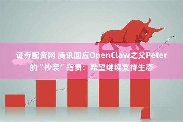 证劵配资网 腾讯回应OpenClaw之父Peter的“抄袭”指责：希望继续支持生态
