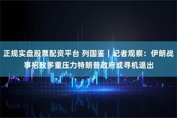 正规实盘股票配资平台 列国鉴｜记者观察：伊朗战事招致多重压力　特朗普政府或寻机退出