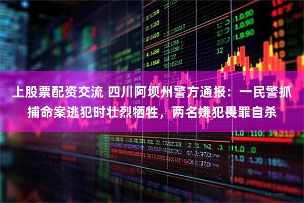 上股票配资交流 四川阿坝州警方通报：一民警抓捕命案逃犯时壮烈牺牲，两名嫌犯畏罪自杀