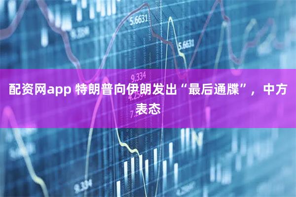 配资网app 特朗普向伊朗发出“最后通牒”，中方表态