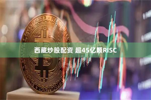 西藏炒股配资 超45亿颗RISC