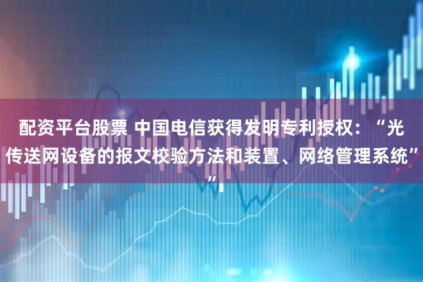 配资平台股票 中国电信获得发明专利授权：“光传送网设备的报文校验方法和装置、网络管理系统”
