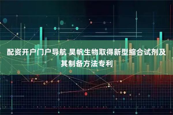 配资开户门户导航 昊帆生物取得新型缩合试剂及其制备方法专利