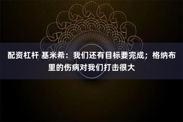配资杠杆 基米希：我们还有目标要完成；格纳布里的伤病对我们打击很大