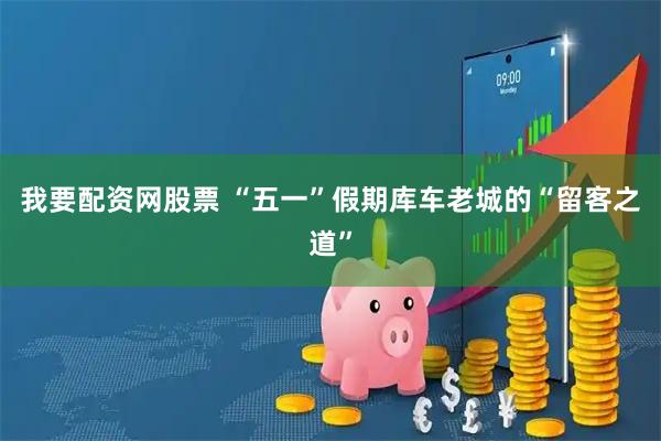 我要配资网股票 “五一”假期库车老城的“留客之道”