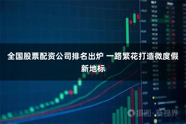 全国股票配资公司排名出炉 一路繁花打造微度假新地标