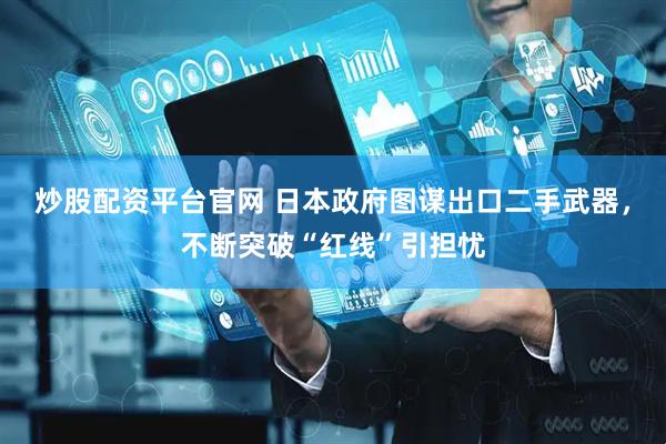 炒股配资平台官网 日本政府图谋出口二手武器，不断突破“红线”引担忧