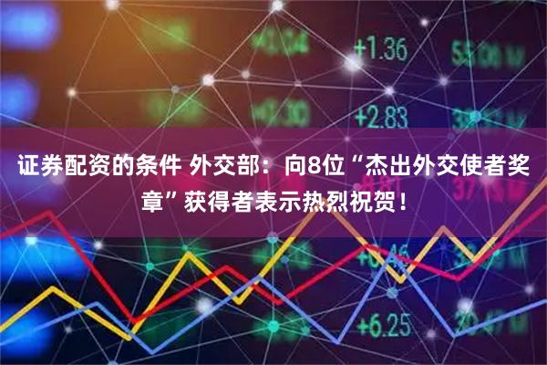 证券配资的条件 外交部：向8位“杰出外交使者奖章”获得者表示热烈祝贺！