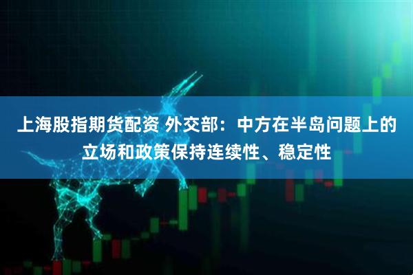 上海股指期货配资 外交部：中方在半岛问题上的立场和政策保持连续性、稳定性